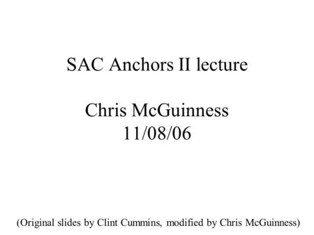 SAC Anchors II lecture Chris McGuinness 11/08/06 (Original slides by Clint Cummins, modified by Chris McGuinness)