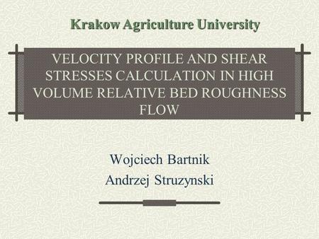 VELOCITY PROFILE AND SHEAR STRESSES CALCULATION IN HIGH VOLUME RELATIVE BED ROUGHNESS FLOW Wojciech Bartnik Andrzej Struzynski Krakow Agriculture University.