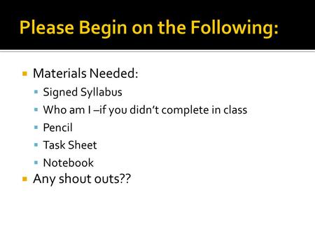  Materials Needed:  Signed Syllabus  Who am I –if you didn’t complete in class  Pencil  Task Sheet  Notebook  Any shout outs??