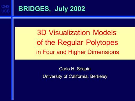 CHS UCB BRIDGES, July 2002 3D Visualization Models of the Regular Polytopes in Four and Higher Dimensions. Carlo H. Séquin University of California, Berkeley.