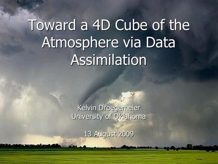 Toward a 4D Cube of the Atmosphere via Data Assimilation Kelvin Droegemeier University of Oklahoma 13 August 2009.