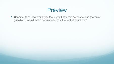 Preview Consider this: How would you feel if you knew that someone else (parents, guardians) would make decisions for you the rest of your lives?