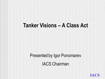 IACS Tanker Visions – A Class Act Presented by Igor Ponomarev IACS Chairman.