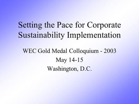 Setting the Pace for Corporate Sustainability Implementation WEC Gold Medal Colloquium - 2003 May 14-15 Washington, D.C.