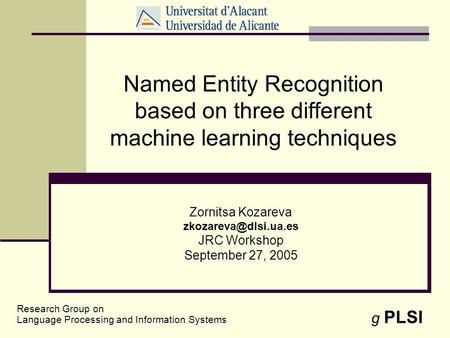 1 Named Entity Recognition based on three different machine learning techniques Zornitsa Kozareva JRC Workshop September 27, 2005.