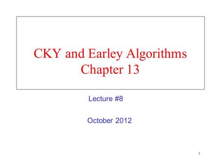 1 CKY and Earley Algorithms Chapter 13 October 2012 Lecture #8.