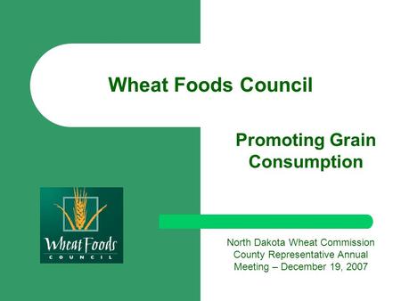 Wheat Foods Council Promoting Grain Consumption North Dakota Wheat Commission County Representative Annual Meeting – December 19, 2007.