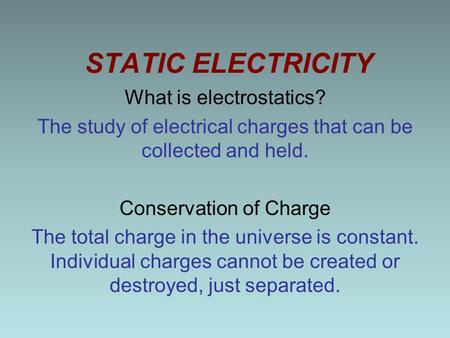 STATIC ELECTRICITY What is electrostatics? The study of electrical charges that can be collected and held. Conservation of Charge The total charge in the.