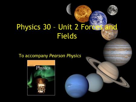 Physics 30 – Unit 2 Forces and Fields To accompany Pearson Physics.