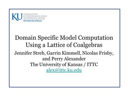 Domain Specific Model Computation Using a Lattice of Coalgebras Jennifer Streb, Garrin Kimmell, Nicolas Frisby, and Perry Alexander The University of Kansas.