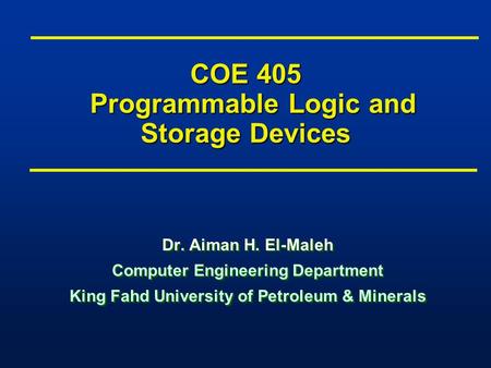 COE 405 Programmable Logic and Storage Devices Dr. Aiman H. El-Maleh Computer Engineering Department King Fahd University of Petroleum & Minerals Dr. Aiman.