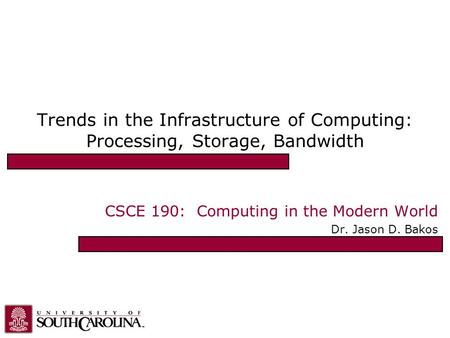 Trends in the Infrastructure of Computing: Processing, Storage, Bandwidth CSCE 190: Computing in the Modern World Dr. Jason D. Bakos.