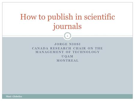 JORGE NIOSI CANADA RESEARCH CHAIR ON THE MANAGEMENT OF TECHNOLOGY UQAM MONTREAL Niosi- Globelics 1 How to publish in scientific journals.