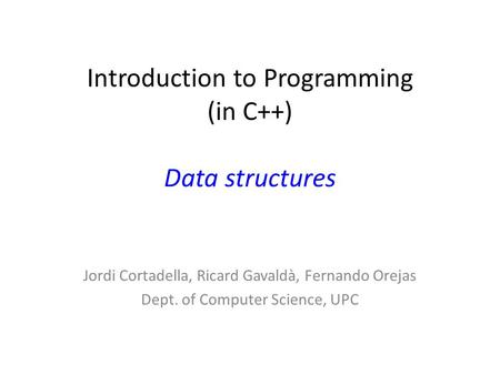 Introduction to Programming (in C++) Data structures Jordi Cortadella, Ricard Gavaldà, Fernando Orejas Dept. of Computer Science, UPC.