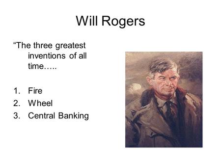 Will Rogers “The three greatest inventions of all time….. 1.Fire 2.Wheel 3.Central Banking.