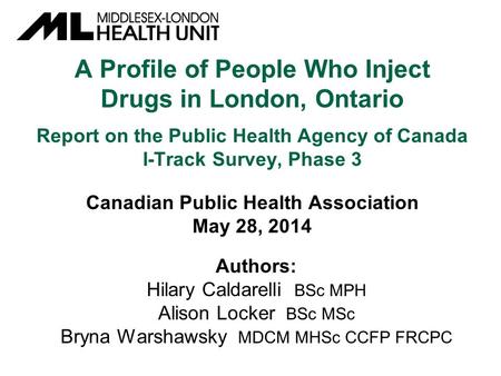 A Profile of People Who Inject Drugs in London, Ontario Report on the Public Health Agency of Canada I-Track Survey, Phase 3 Canadian Public Health Association.