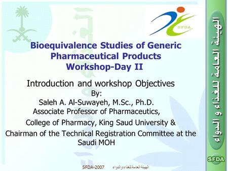 SFDA-2007 الهيئة العامة للغذاء والدواء Bioequivalence Studies of Generic Pharmaceutical Products Workshop-Day II Introduction and workshop Objectives By: