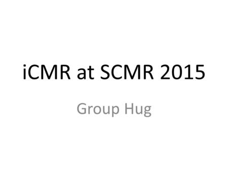 ICMR at SCMR 2015 Group Hug. 2015 iCMR news Clinical investigation of MRI Electrophysiology New sites starting iCMR Industry R&D allocations towards iCMR.