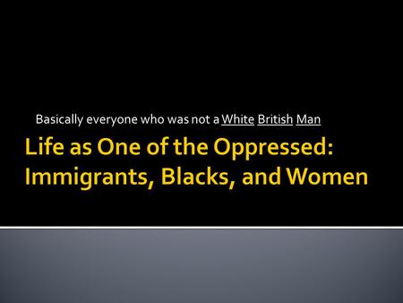 Basically everyone who was not a White British Man.