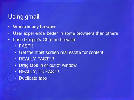 Using gmail Works in any browser User experience better in some browsers than others I use Google’s Chrome browser FAST!! Get the most screen real estate.