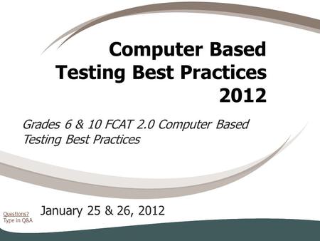 Questions? Type in Q&A Computer Based Testing Best Practices 2012 January 25 & 26, 2012 Grades 6 & 10 FCAT 2.0 Computer Based Testing Best Practices.