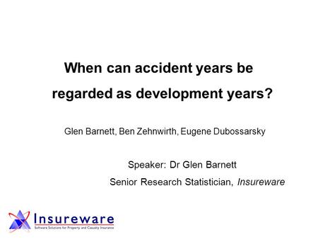 When can accident years be regarded as development years? Glen Barnett, Ben Zehnwirth, Eugene Dubossarsky Speaker: Dr Glen Barnett Senior Research Statistician,