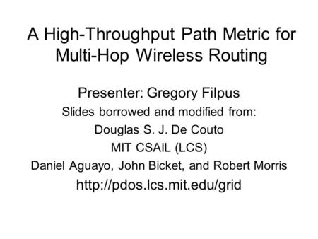 A High-Throughput Path Metric for Multi-Hop Wireless Routing Presenter: Gregory Filpus Slides borrowed and modified from: Douglas S. J. De Couto MIT CSAIL.