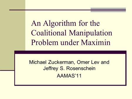 An Algorithm for the Coalitional Manipulation Problem under Maximin Michael Zuckerman, Omer Lev and Jeffrey S. Rosenschein AAMAS’11.