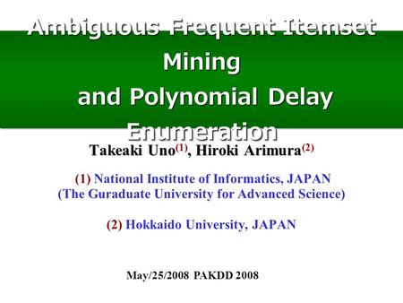 Ambiguous Frequent Itemset Mining and Polynomial Delay Enumeration May/25/2008 PAKDD 2008 Takeaki Uno (1), Hiroki Arimura (2) (1) National Institute of.