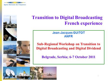 Belgrade, 6-7 October 2011 1 Transition to Digital Broadcasting French experience Jean-Jacques GUITOT ANFR Sub-Regional Workshop on Transition to Digital.