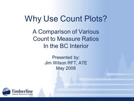 1 Why Use Count Plots? A Comparison of Various Count to Measure Ratios In the BC Interior Presented by: Jim Wilson RFT, ATE May 2008.