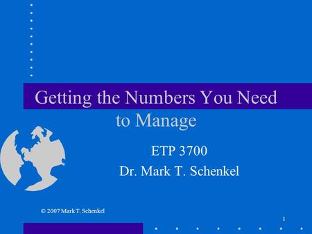 © 2007 Mark T. Schenkel 1 Getting the Numbers You Need to Manage ETP 3700 Dr. Mark T. Schenkel.