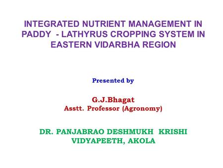 INTEGRATED NUTRIENT MANAGEMENT IN PADDY - LATHYRUS CROPPING SYSTEM IN EASTERN VIDARBHA REGION Presented by G.J.Bhagat Asstt. Professor (Agronomy) DR. PANJABRAO.