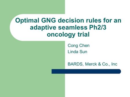 Optimal GNG decision rules for an adaptive seamless Ph2/3 oncology trial Cong Chen Linda Sun BARDS, Merck & Co., Inc.