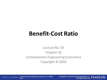 Contemporary Engineering Economics, 6 th edition Park Copyright © 2016 by Pearson Education, Inc. All Rights Reserved Benefit-Cost Ratio Lecture No. 53.