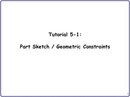 1 Tutorial 5-1: Part Sketch / Geometric Constraints.