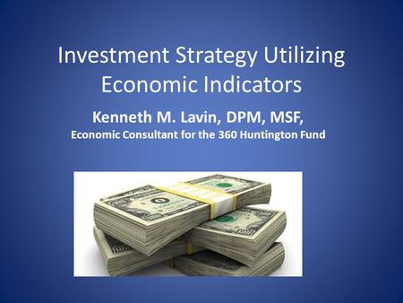 Investment Strategy Utilizing Economic Indicators Kenneth M. Lavin, DPM, MSF, Economic Consultant for the 360 Huntington Fund.