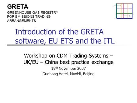 GRETA GREENHOUSE GAS REGISTRY FOR EMISSIONS TRADING ARRANGEMENTS Introduction of the GRETA software, EU ETS and the ITL Workshop on CDM Trading Systems.