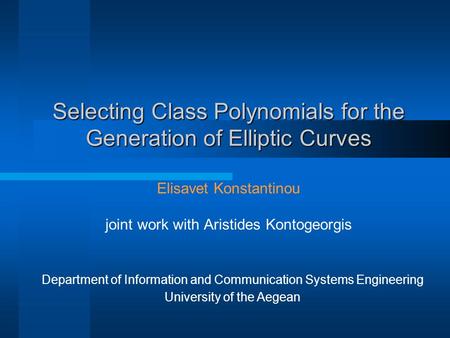 Selecting Class Polynomials for the Generation of Elliptic Curves Elisavet Konstantinou joint work with Aristides Kontogeorgis Department of Information.