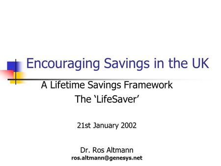 Encouraging Savings in the UK A Lifetime Savings Framework The ‘LifeSaver’ 21st January 2002 Dr. Ros Altmann