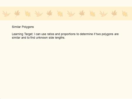 Similar Polygons Learning Target: I can use ratios and proportions to determine if two polygons are similar and to find unknown side lengths.