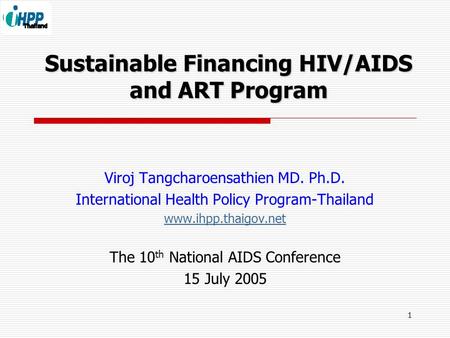 1 Sustainable Financing HIV/AIDS and ART Program Viroj Tangcharoensathien MD. Ph.D. International Health Policy Program-Thailand www.ihpp.thaigov.net The.