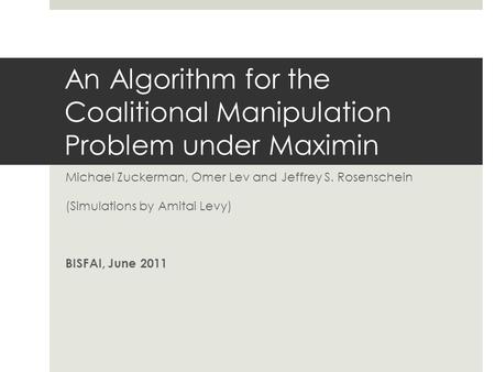 An Algorithm for the Coalitional Manipulation Problem under Maximin Michael Zuckerman, Omer Lev and Jeffrey S. Rosenschein (Simulations by Amitai Levy)