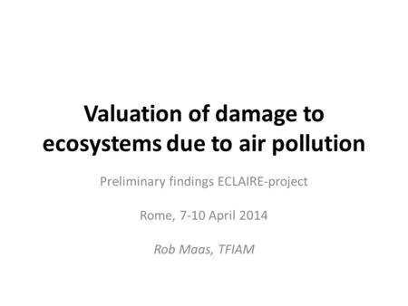 Valuation of damage to ecosystems due to air pollution Preliminary findings ECLAIRE-project Rome, 7-10 April 2014 Rob Maas, TFIAM.