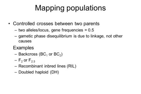 Mapping populations Controlled crosses between two parents –two alleles/locus, gene frequencies = 0.5 –gametic phase disequilibrium is due to linkage,