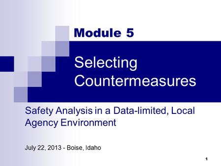 Selecting Countermeasures 1 Module 5 Safety Analysis in a Data-limited, Local Agency Environment July 22, 2013 - Boise, Idaho.