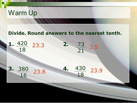 Divide. Round answers to the nearest tenth. 1. 2. 3. 4. 23.3 3.5 23.8 23.9 420 18 73 21 380 16 430 18 Warm Up.