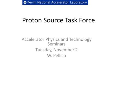 Proton Source Task Force Accelerator Physics and Technology Seminars Tuesday, November 2 W. Pellico.