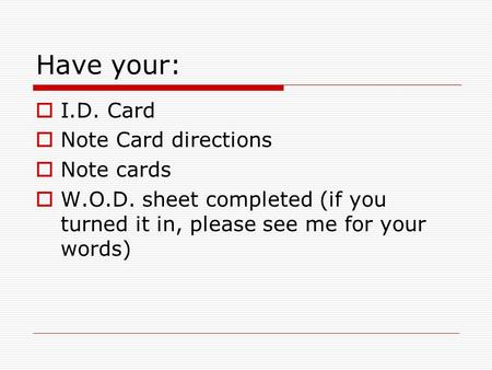 Have your:  I.D. Card  Note Card directions  Note cards  W.O.D. sheet completed (if you turned it in, please see me for your words)