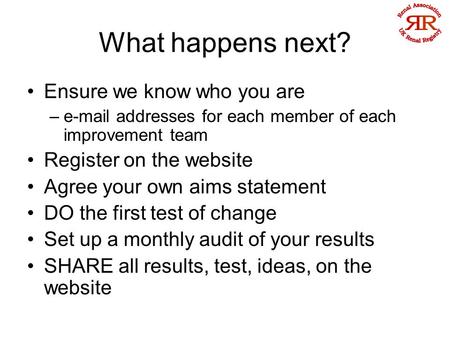 What happens next? Ensure we know who you are –e-mail addresses for each member of each improvement team Register on the website Agree your own aims statement.